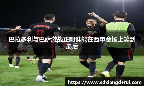 巴拉多利与巴萨激战正酣谁能在西甲赛场上笑到最后