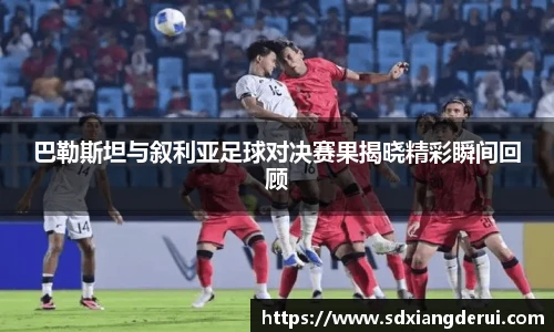 巴勒斯坦与叙利亚足球对决赛果揭晓精彩瞬间回顾