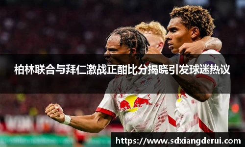柏林联合与拜仁激战正酣比分揭晓引发球迷热议