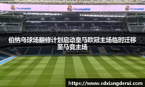 伯纳乌球场翻修计划启动皇马欧冠主场临时迁移至马竞主场